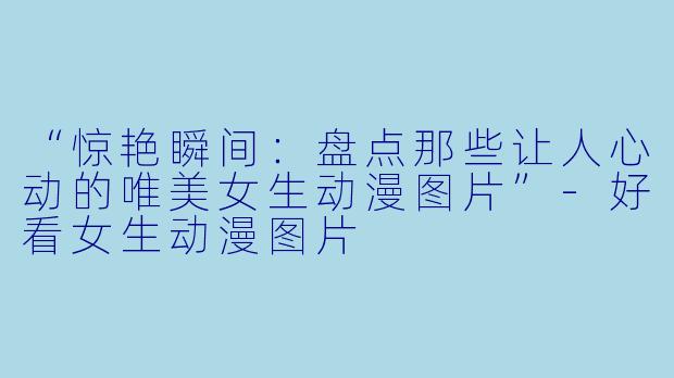 “惊艳瞬间:盘点那些让人心动的唯美女生动漫图片”