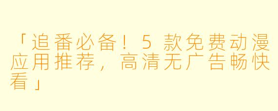 「追番必备！5款免费动漫应用推荐，高清无广告畅快看」