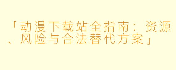 「动漫下载站全指南：资源、风险与合法替代方案」