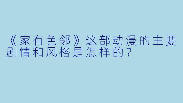 《家有色邻》这部动漫的主要剧情和风格是怎样的？