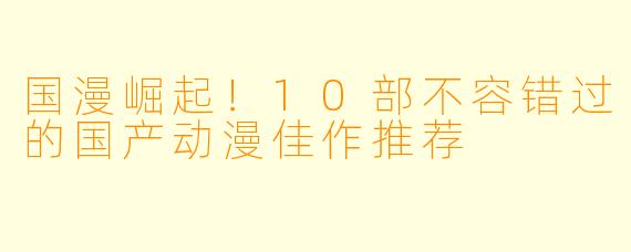 国漫崛起！10部不容错过的国产动漫佳作推荐