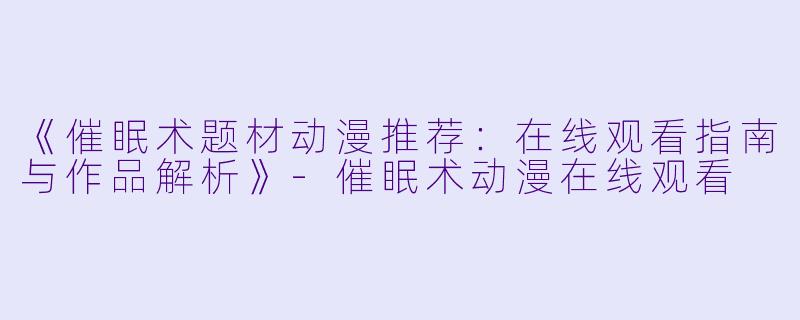 《催眠术题材动漫推荐：在线观看指南与作品解析》-催眠术动漫在线观看