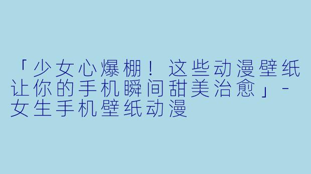 「少女心爆棚！这些动漫壁纸让你的手机瞬间甜美治愈」-女生手机壁纸动漫