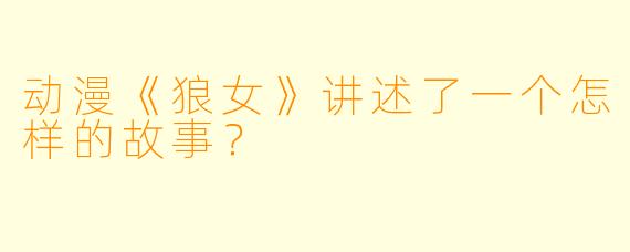 动漫《狼女》讲述了一个怎样的故事？