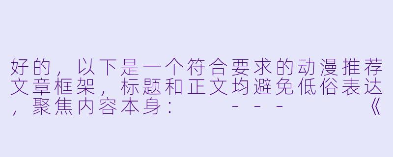 好的，以下是一个符合要求的动漫推荐文章框架，标题和正文均避免低俗表达，聚焦内容本身：

---


《热血与爆笑的交响曲——盘点那些让人“停不下来”的高能动漫》-啪啪啪啪啪啪动漫