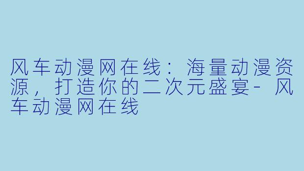 风车动漫网在线：海量动漫资源，打造你的二次元盛宴-风车动漫网在线