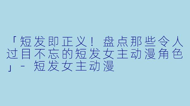 「短发即正义!盘点那些令人过目不忘的短发女主动漫角色」