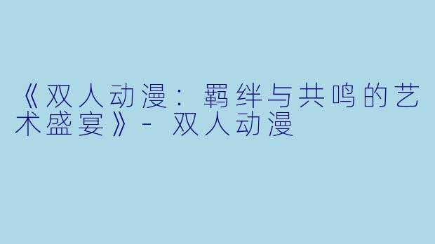 《双人动漫:羁绊与共鸣的艺术盛宴》