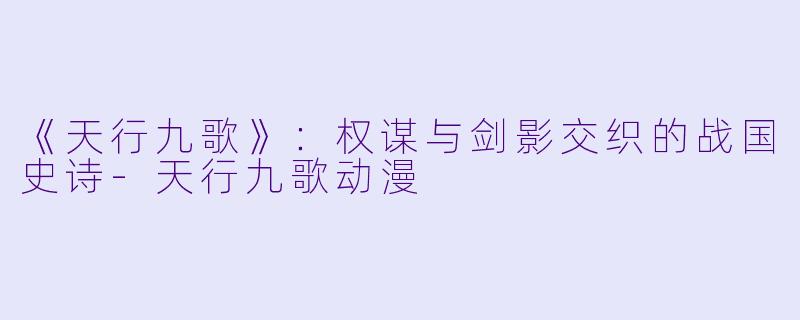 《天行九歌》：权谋与剑影交织的战国史诗-天行九歌动漫