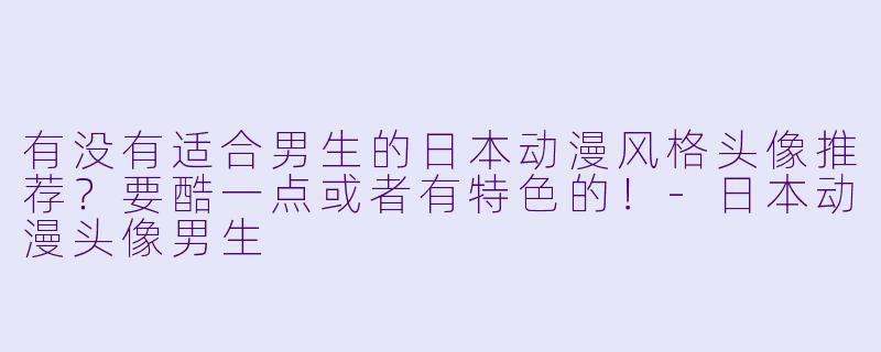 有没有适合男生的日本动漫风格头像推荐?要酷一点或者有特色的!