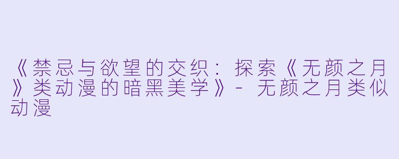 《禁忌与欲望的交织:探索《无颜之月》类动漫的暗黑美学》