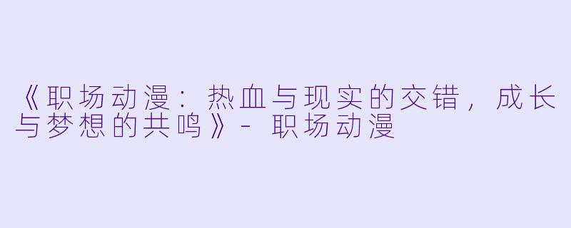 《职场动漫：热血与现实的交错，成长与梦想的共鸣》-职场动漫