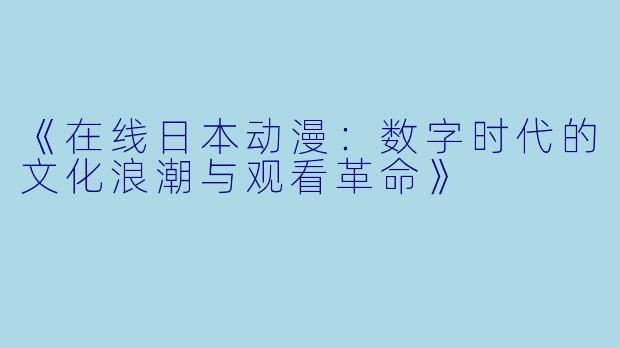 《在线日本动漫：数字时代的文化浪潮与观看革命》