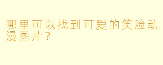 哪里可以找到可爱的笑脸动漫图片？
