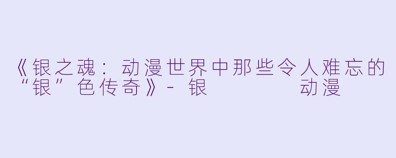 《银之魂：动漫世界中那些令人难忘的“银”色传奇》-银    动漫