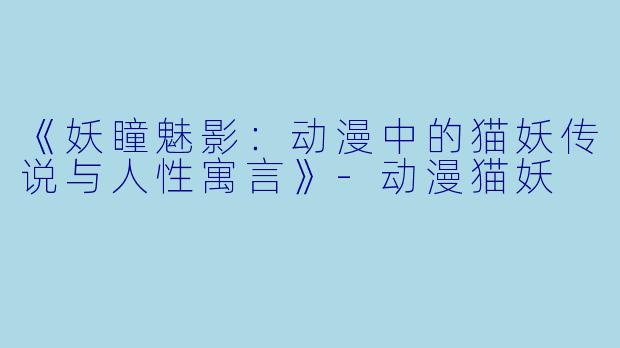 《妖瞳魅影：动漫中的猫妖传说与人性寓言》-动漫猫妖