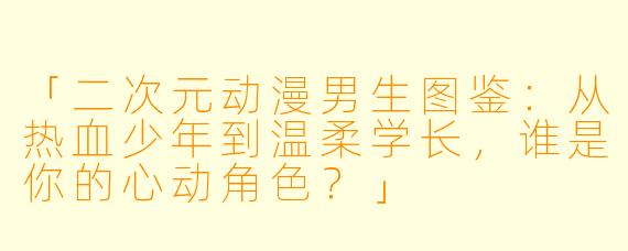 「二次元动漫男生图鉴：从热血少年到温柔学长，谁是你的心动角色？」
