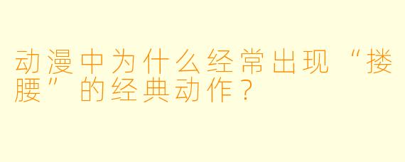 动漫中为什么经常出现“搂腰”的经典动作？