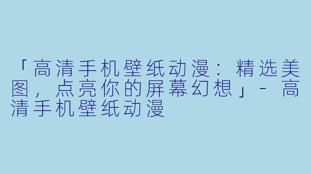 「高清手机壁纸动漫：精选美图，点亮你的屏幕幻想」-高清手机壁纸动漫
