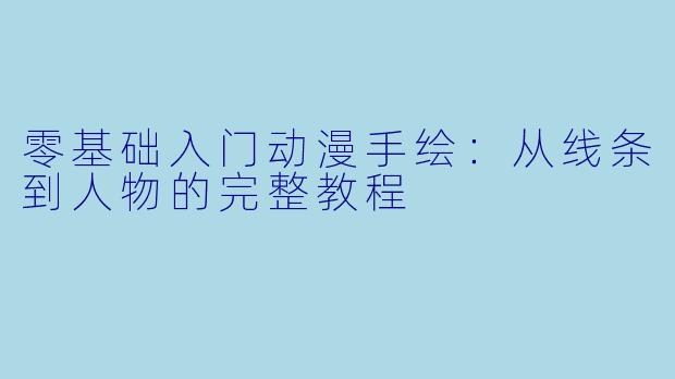 零基础入门动漫手绘：从线条到人物的完整教程