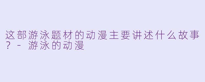 这部游泳题材的动漫主要讲述什么故事?