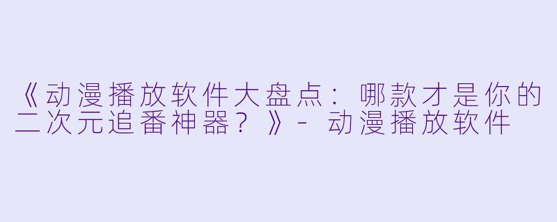 《动漫播放软件大盘点：哪款才是你的二次元追番神器？》-动漫播放软件