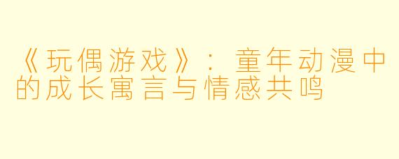 《玩偶游戏》：童年动漫中的成长寓言与情感共鸣