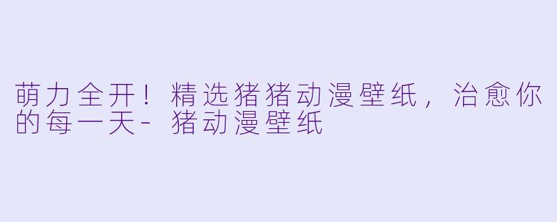 萌力全开！精选猪猪动漫壁纸，治愈你的每一天-猪动漫壁纸
