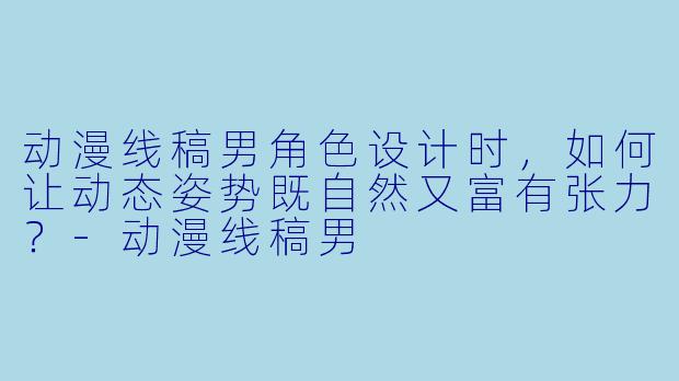 动漫线稿男角色设计时,如何让动态姿势既自然又富有张力?