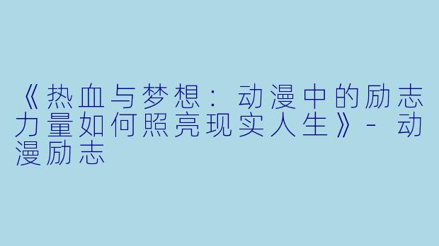 《热血与梦想：动漫中的励志力量如何照亮现实人生》-动漫励志
