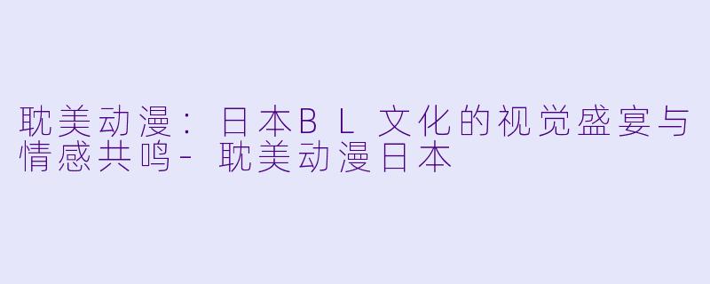 耽美动漫：日本BL文化的视觉盛宴与情感共鸣-耽美动漫日本