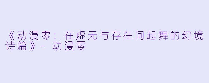 《动漫零:在虚无与存在间起舞的幻境诗篇》
