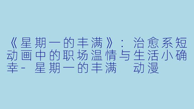 《星期一的丰满》：治愈系短动画中的职场温情与生活小确幸-星期一的丰满 动漫