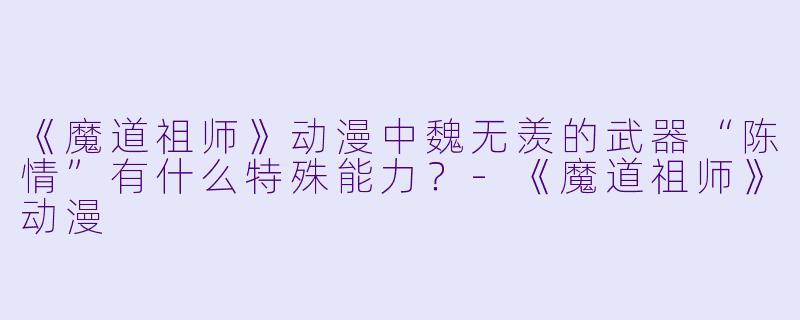 《魔道祖师》动漫中魏无羡的武器“陈情”有什么特殊能力?