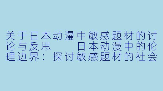 关于日本动漫中敏感题材的讨论与反思

日本动漫中的伦理边界：探讨敏感题材的社会影响与创作反思