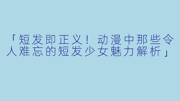 「短发即正义!动漫中那些令人难忘的短发少女魅力解析」
