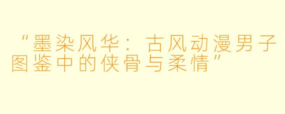 “墨染风华：古风动漫男子图鉴中的侠骨与柔情”