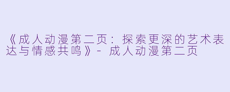 《成人动漫第二页：探索更深的艺术表达与情感共鸣》-成人动漫第二页
