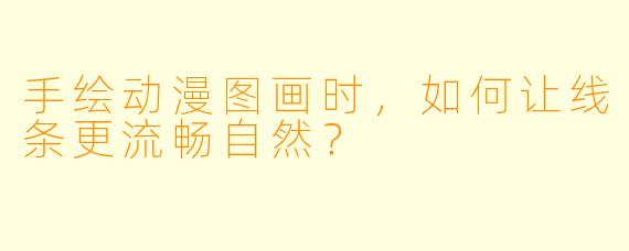 手绘动漫图画时，如何让线条更流畅自然？