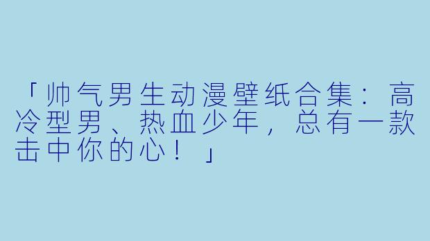 「帅气男生动漫壁纸合集：高冷型男、热血少年，总有一款击中你的心！」
