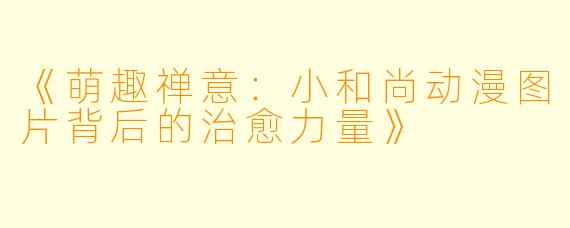 《萌趣禅意：小和尚动漫图片背后的治愈力量》