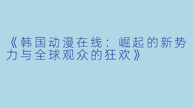 《韩国动漫在线:崛起的新势力与全球观众的狂欢》