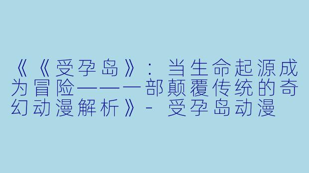 《《受孕岛》:当生命起源成为冒险——一部颠覆传统的奇幻动漫解析》