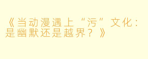 《当动漫遇上“污”文化:是幽默还是越界?》