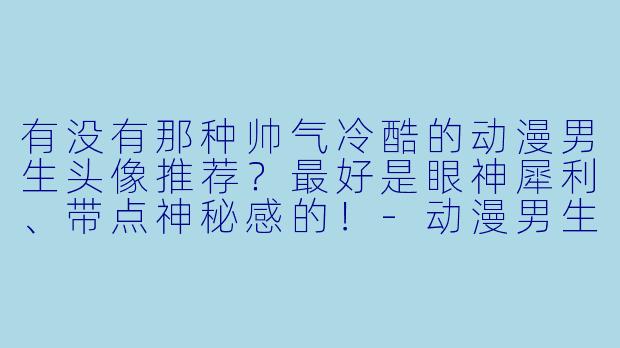 有没有那种帅气冷酷的动漫男生头像推荐？最好是眼神犀利、带点神秘感的！-动漫男生头像帅气冷酷