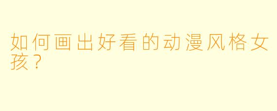 如何画出好看的动漫风格女孩？