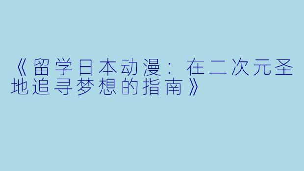 《留学日本动漫：在二次元圣地追寻梦想的指南》