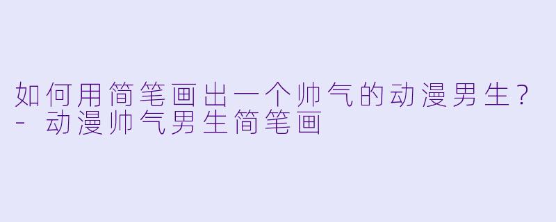 如何用简笔画出一个帅气的动漫男生？-动漫帅气男生简笔画