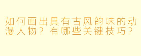 如何画出具有古风韵味的动漫人物？有哪些关键技巧？