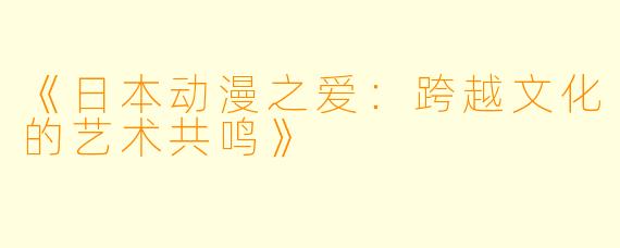 《日本动漫之爱：跨越文化的艺术共鸣》